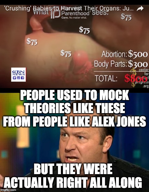Makes you wonder what else Alex Jones will be right about . . . | PEOPLE USED TO MOCK THEORIES LIKE THESE FROM PEOPLE LIKE ALEX JONES; BUT THEY WERE ACTUALLY RIGHT ALL ALONG | image tagged in alex jones,memes,funny,politics,planned parenthood | made w/ Imgflip meme maker