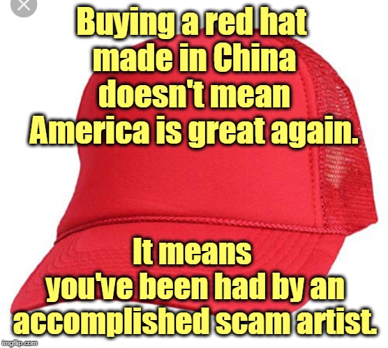 'Fess up. You've known it for a while. | Buying a red hat 
made in China doesn't mean America is great again. It means 
you've been had by an accomplished scam artist. | image tagged in blank maga hat,trump,scam,con artist,greedy | made w/ Imgflip meme maker