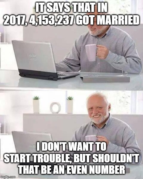 Hide the Pain Harold Meme | IT SAYS THAT IN 2017, 4,153,237 GOT MARRIED; I DON'T WANT TO START TROUBLE, BUT SHOULDN'T THAT BE AN EVEN NUMBER | image tagged in memes,hide the pain harold | made w/ Imgflip meme maker