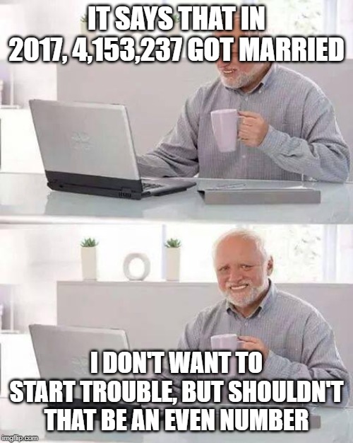 Hide the Pain Harold | IT SAYS THAT IN 2017, 4,153,237 GOT MARRIED; I DON'T WANT TO START TROUBLE, BUT SHOULDN'T THAT BE AN EVEN NUMBER | image tagged in memes,hide the pain harold | made w/ Imgflip meme maker