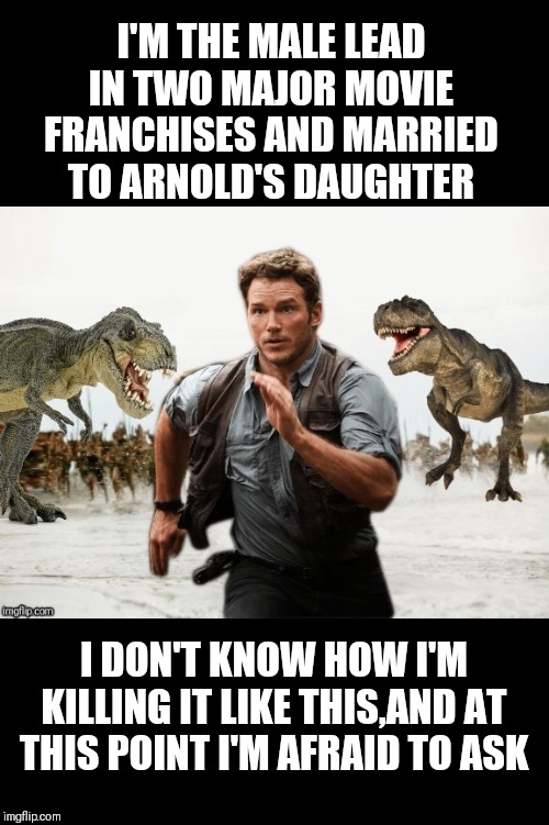 Chris Pratt being chased/Afraid to ask Andy | I'M THE MALE LEAD IN TWO MAJOR MOVIE FRANCHISES AND MARRIED TO ARNOLD'S DAUGHTER; I DON'T KNOW HOW I'M KILLING IT LIKE THIS,AND AT THIS POINT I'M AFRAID TO ASK | image tagged in chris pratt being chased,afraid to ask andy,memes,chris pratt,frontpage | made w/ Imgflip meme maker