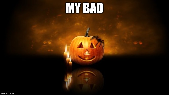 Halloween pumkin | MY BAD | image tagged in halloween pumkin | made w/ Imgflip meme maker