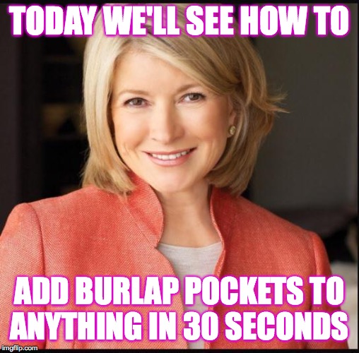 Martha Stewart | TODAY WE'LL SEE HOW TO ADD BURLAP POCKETS TO
ANYTHING IN 30 SECONDS | image tagged in martha stewart | made w/ Imgflip meme maker