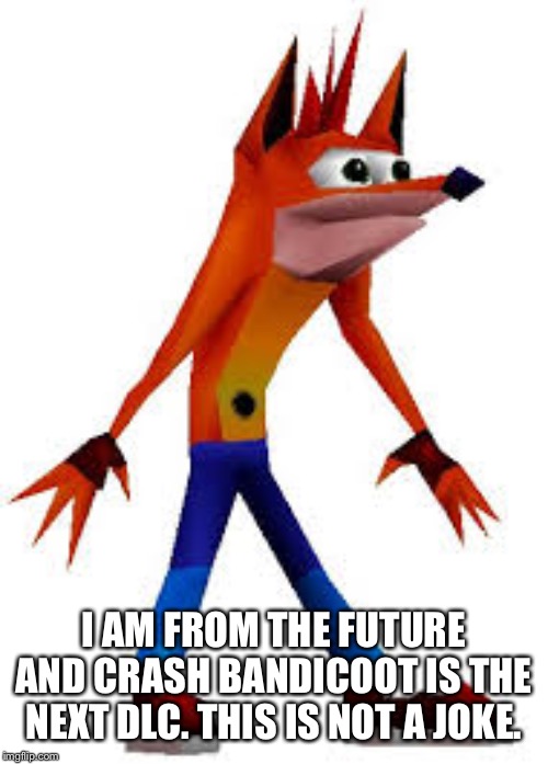 Upvote if i’m right | I AM FROM THE FUTURE AND CRASH BANDICOOT IS THE NEXT DLC. THIS IS NOT A JOKE. | image tagged in crash bandicoot | made w/ Imgflip meme maker