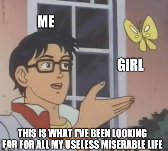 Is This A Pigeon Meme | ME; GIRL; THIS IS WHAT I'VE BEEN LOOKING FOR FOR ALL MY USELESS MISERABLE LIFE | image tagged in memes,is this a pigeon | made w/ Imgflip meme maker