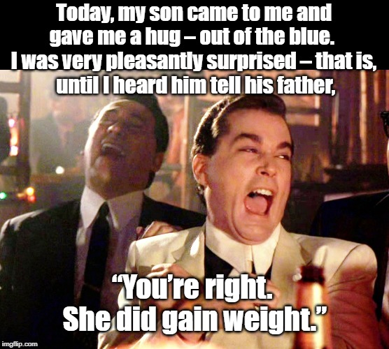 Good Fellas Hilarious Meme | Today, my son came to me and gave me a hug – out of the blue. 
I was very pleasantly surprised – that is,
 until I heard him tell his father, “You’re right. 
She did gain weight.” | image tagged in memes,good fellas hilarious | made w/ Imgflip meme maker