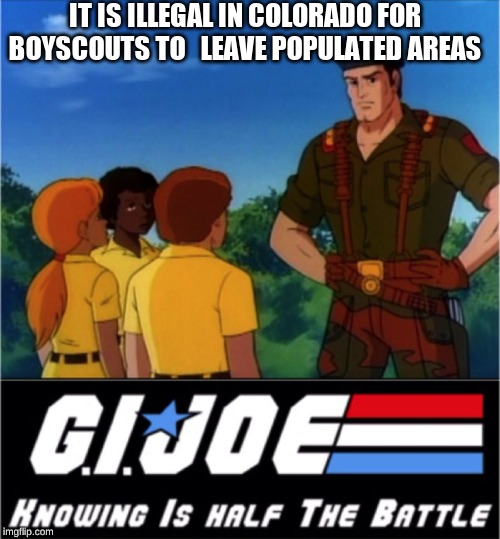 GI Joe Half the Battle | IT IS ILLEGAL IN COLORADO FOR BOYSCOUTS TO   LEAVE POPULATED AREAS | image tagged in gi joe half the battle | made w/ Imgflip meme maker