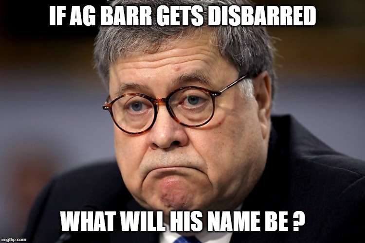 AG BARR GETS DISBARRED ! | IF AG BARR GETS DISBARRED; WHAT WILL HIS NAME BE ? | image tagged in ag barr,william barr,barr,disbarred | made w/ Imgflip meme maker