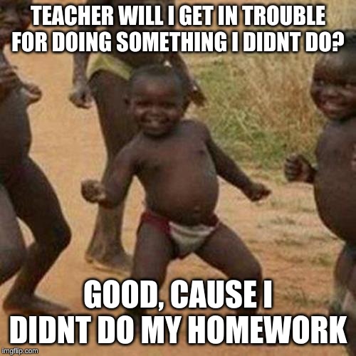 Third World Success Kid Meme | TEACHER WILL I GET IN TROUBLE FOR DOING SOMETHING I DIDNT DO? GOOD, CAUSE I DIDNT DO MY HOMEWORK | image tagged in memes,third world success kid | made w/ Imgflip meme maker