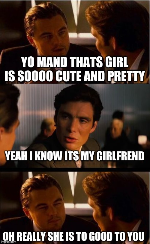 Inception Meme | YO MAND THATS GIRL IS SOOOO CUTE AND PRETTY; YEAH I KNOW ITS MY GIRLFREND; OH REALLY SHE IS TO GOOD TO YOU | image tagged in memes,inception | made w/ Imgflip meme maker