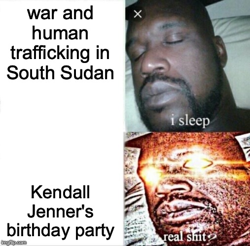 Sleeping Shaq Meme | war and human trafficking in South Sudan; Kendall Jenner's birthday party | image tagged in memes,sleeping shaq | made w/ Imgflip meme maker