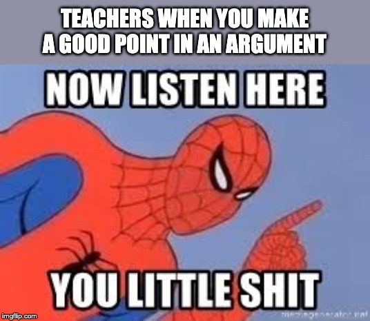 Now listen you little shit | TEACHERS WHEN YOU MAKE A GOOD POINT IN AN ARGUMENT | image tagged in now listen you little shit | made w/ Imgflip meme maker