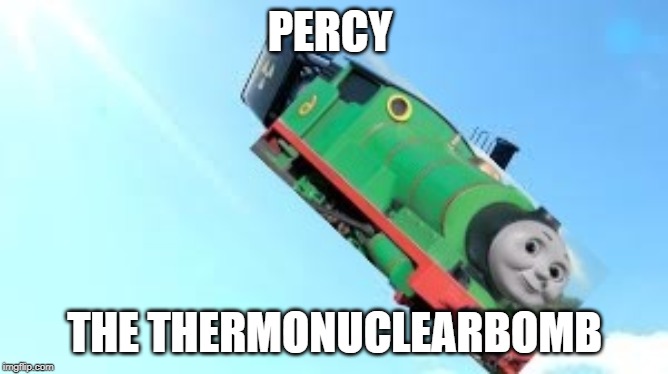 PERCY; THE THERMONUCLEARBOMB | image tagged in thomas the tank engine | made w/ Imgflip meme maker