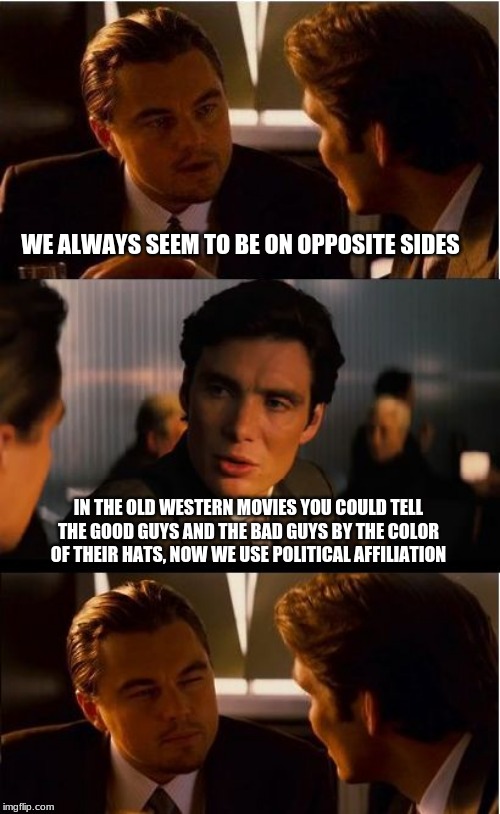 If your side lies, cheats and steals you are on the wrong side | WE ALWAYS SEEM TO BE ON OPPOSITE SIDES; IN THE OLD WESTERN MOVIES YOU COULD TELL THE GOOD GUYS AND THE BAD GUYS BY THE COLOR OF THEIR HATS, NOW WE USE POLITICAL AFFILIATION | image tagged in memes,inception,democrats the hate party,maga,good vs evil,god bless the president | made w/ Imgflip meme maker