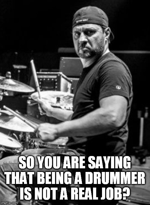 SO YOU ARE SAYING THAT BEING A DRUMMER IS NOT A REAL JOB? | made w/ Imgflip meme maker