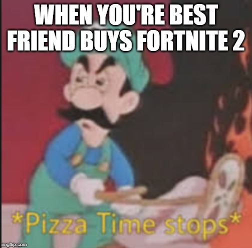 Pizza Time Stops | WHEN YOU'RE BEST FRIEND BUYS FORTNITE 2 | image tagged in pizza time stops | made w/ Imgflip meme maker