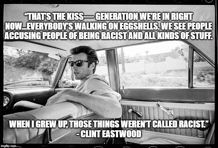 Eastwood on Trump's contempt of political correctness. | “THAT’S THE KISS---- GENERATION WE’RE IN RIGHT NOW...EVERYBODY’S WALKING ON EGGSHELLS. WE SEE PEOPLE ACCUSING PEOPLE OF BEING RACIST AND ALL KINDS OF STUFF. WHEN I GREW UP, THOSE THINGS WEREN’T CALLED RACIST.”
- CLINT EASTWOOD | image tagged in clint eastwood,donald trump,political correctness | made w/ Imgflip meme maker