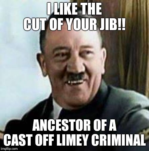 laughing hitler | I LIKE THE CUT OF YOUR JIB!! ANCESTOR OF A CAST OFF LIMEY CRIMINAL | image tagged in laughing hitler | made w/ Imgflip meme maker