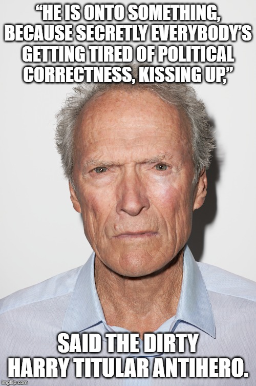Clint on Donald | “HE IS ONTO SOMETHING, BECAUSE SECRETLY EVERYBODY’S GETTING TIRED OF POLITICAL
 CORRECTNESS, KISSING UP,”; SAID THE DIRTY HARRY TITULAR ANTIHERO. | image tagged in clint eastwood,donald trump,political correctness | made w/ Imgflip meme maker