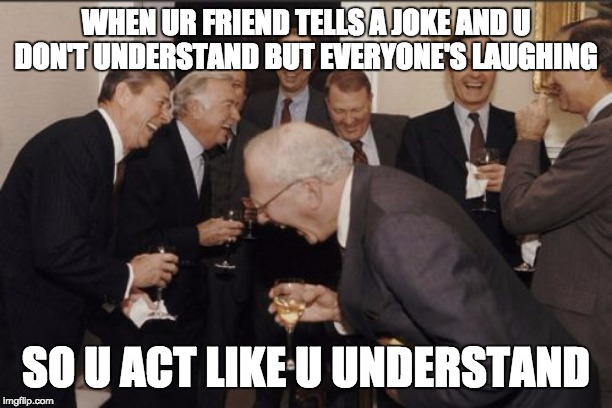 fake laugh |  WHEN UR FRIEND TELLS A JOKE AND U DON'T UNDERSTAND BUT EVERYONE'S LAUGHING; SO U ACT LIKE U UNDERSTAND | image tagged in laughing | made w/ Imgflip meme maker