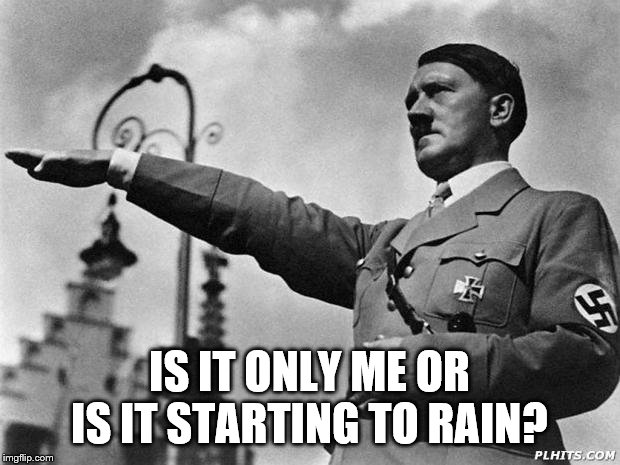 hitler | IS IT ONLY ME OR IS IT STARTING TO RAIN? | image tagged in hitler | made w/ Imgflip meme maker