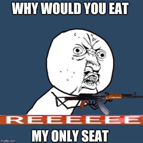 Y U No Meme | WHY WOULD YOU EAT; MY ONLY SEAT | image tagged in memes,y u no | made w/ Imgflip meme maker
