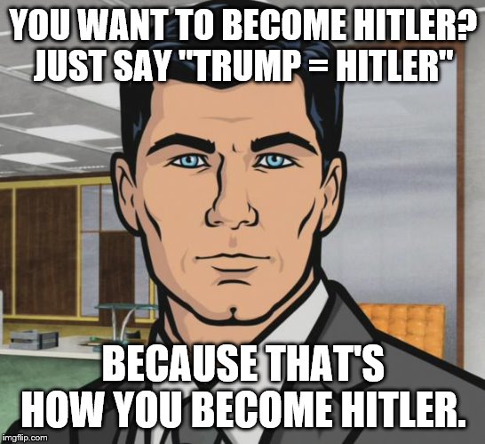 You want to become Hitler? | YOU WANT TO BECOME HITLER? JUST SAY "TRUMP = HITLER"; BECAUSE THAT'S HOW YOU BECOME HITLER. | image tagged in memes,archer,hitler,trump | made w/ Imgflip meme maker