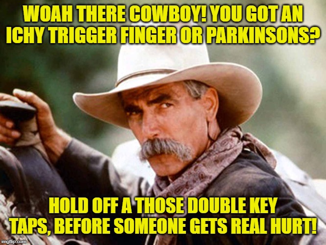 Sam Elliott Cowboy | WOAH THERE COWBOY! YOU GOT AN ICHY TRIGGER FINGER OR PARKINSONS? HOLD OFF A THOSE DOUBLE KEY TAPS, BEFORE SOMEONE GETS REAL HURT! | image tagged in sam elliott cowboy | made w/ Imgflip meme maker