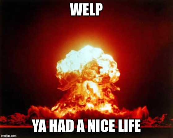 Nuclear Explosion Meme | WELP YA HAD A NICE LIFE | image tagged in memes,nuclear explosion | made w/ Imgflip meme maker