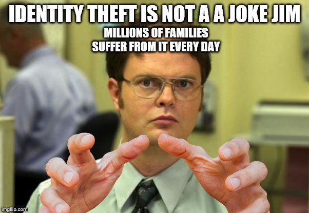 GIVE ME YOUR IDENTITY | MILLIONS OF FAMILIES SUFFER FROM IT EVERY DAY; IDENTITY THEFT IS NOT A A JOKE JIM | image tagged in dwight schrute | made w/ Imgflip meme maker