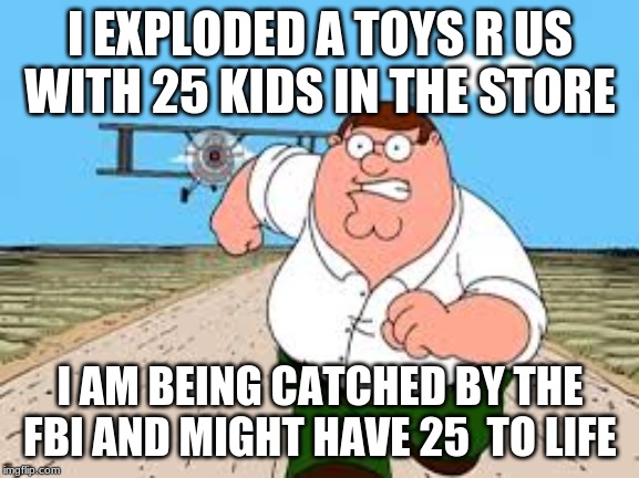 I EXPLODED A TOYS R US WITH 25 KIDS IN THE STORE; I AM BEING CATCHED BY THE FBI AND MIGHT HAVE 25  TO LIFE | image tagged in funny memes | made w/ Imgflip meme maker