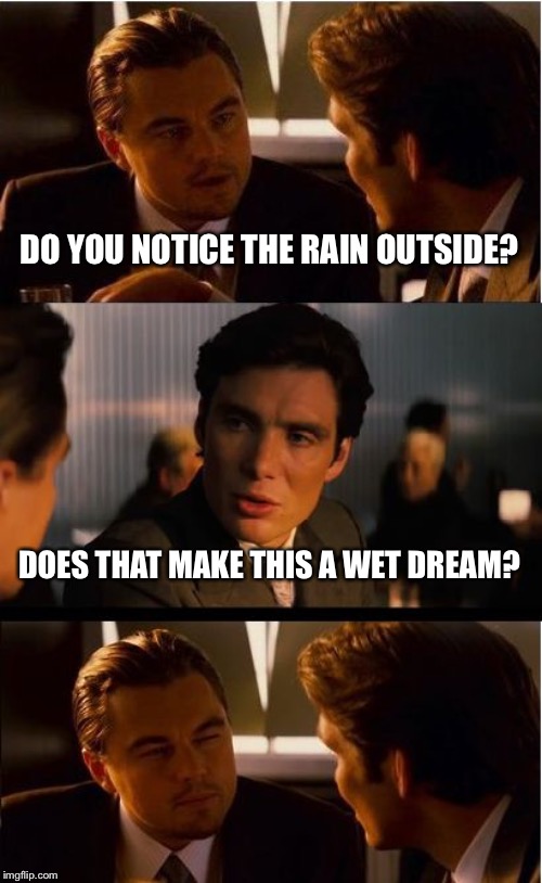 Rain=Wet Dream | DO YOU NOTICE THE RAIN OUTSIDE? DOES THAT MAKE THIS A WET DREAM? | image tagged in memes,inception,wet dream,raining,are you serious | made w/ Imgflip meme maker