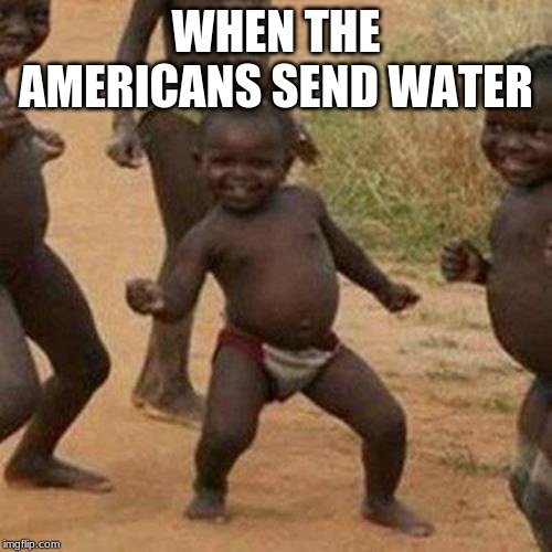 Third World Success Kid Meme | WHEN THE AMERICANS SEND WATER | image tagged in memes,third world success kid | made w/ Imgflip meme maker