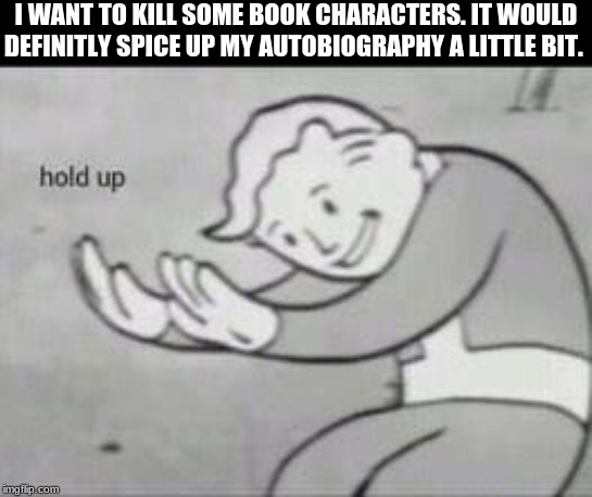 Fallout Hold Up | I WANT TO KILL SOME BOOK CHARACTERS. IT WOULD DEFINITLY SPICE UP MY AUTOBIOGRAPHY A LITTLE BIT. | image tagged in fallout hold up | made w/ Imgflip meme maker