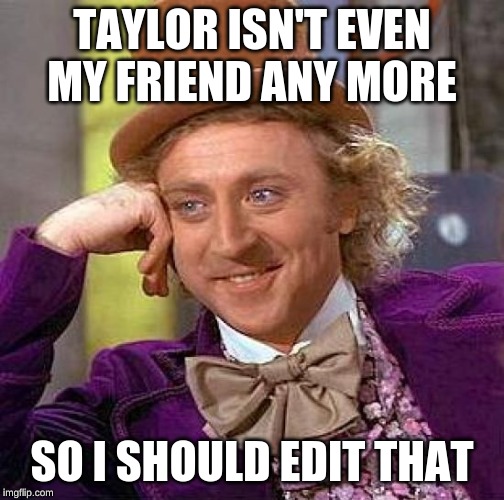 Creepy Condescending Wonka Meme | TAYLOR ISN'T EVEN MY FRIEND ANY MORE SO I SHOULD EDIT THAT | image tagged in memes,creepy condescending wonka | made w/ Imgflip meme maker