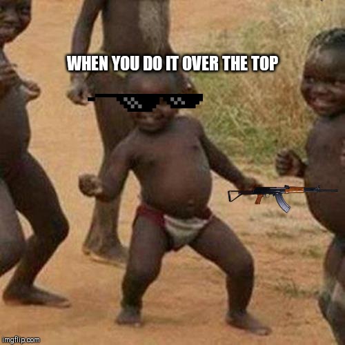 Third World Success Kid | WHEN YOU DO IT OVER THE TOP | image tagged in memes,third world success kid | made w/ Imgflip meme maker