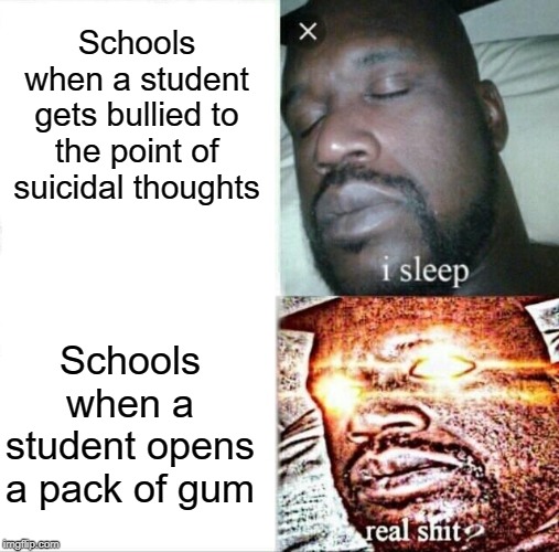 Sleeping Shaq | Schools when a student gets bullied to the point of suicidal thoughts; Schools when a student opens a pack of gum | image tagged in memes,sleeping shaq | made w/ Imgflip meme maker