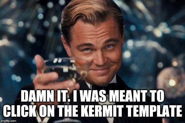 Leonardo Dicaprio Cheers Meme |  DAMN IT. I WAS MEANT TO CLICK ON THE KERMIT TEMPLATE | image tagged in memes,leonardo dicaprio cheers | made w/ Imgflip meme maker