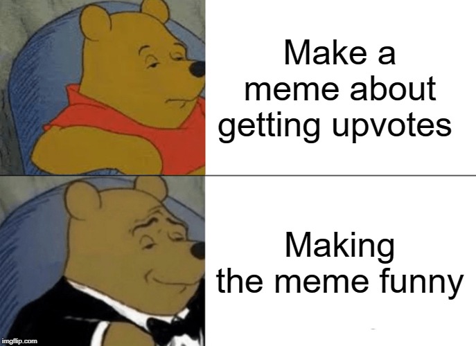 Tuxedo Winnie The Pooh Meme | Make a meme about getting upvotes; Making the meme funny | image tagged in memes,tuxedo winnie the pooh | made w/ Imgflip meme maker