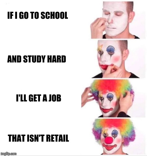 Clown Applying Makeup | IF I GO TO SCHOOL; AND STUDY HARD; I'LL GET A JOB; THAT ISN'T RETAIL | image tagged in clown applying makeup,retail | made w/ Imgflip meme maker