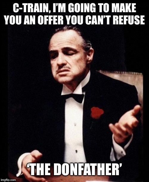 godfather | C-TRAIN, I’M GOING TO MAKE YOU AN OFFER YOU CAN’T REFUSE; ‘THE DONFATHER’ | image tagged in godfather | made w/ Imgflip meme maker