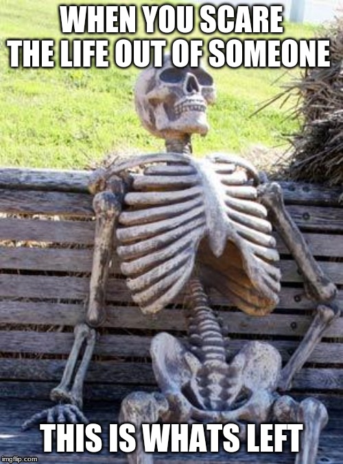 Waiting Skeleton Meme | WHEN YOU SCARE THE LIFE OUT OF SOMEONE; THIS IS WHATS LEFT | image tagged in memes,waiting skeleton | made w/ Imgflip meme maker