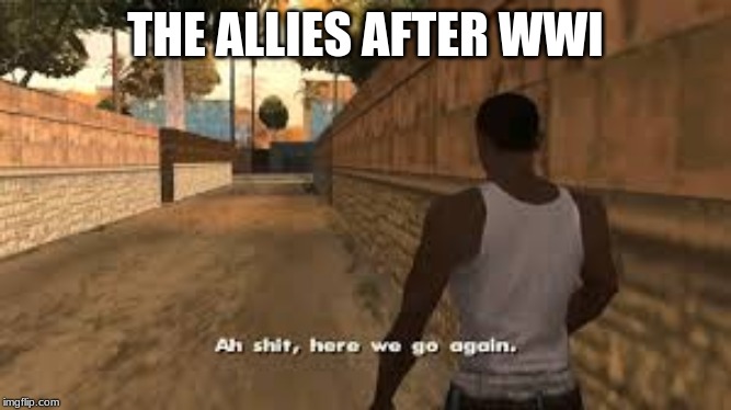 Ah shit here we go again | THE ALLIES AFTER WWI | image tagged in ah shit here we go again | made w/ Imgflip meme maker