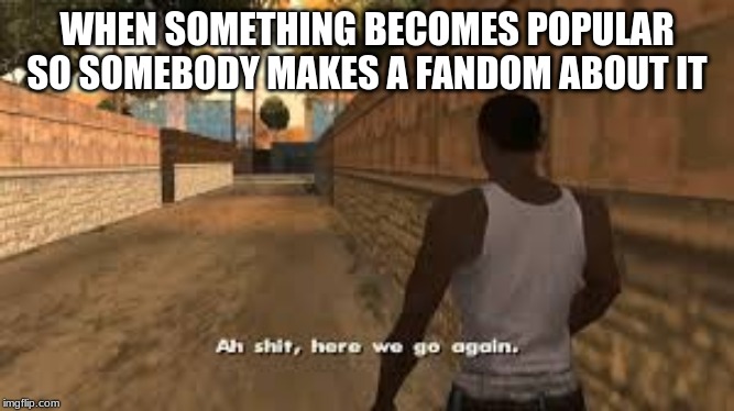 Ah shit here we go again | WHEN SOMETHING BECOMES POPULAR SO SOMEBODY MAKES A FANDOM ABOUT IT | image tagged in ah shit here we go again | made w/ Imgflip meme maker