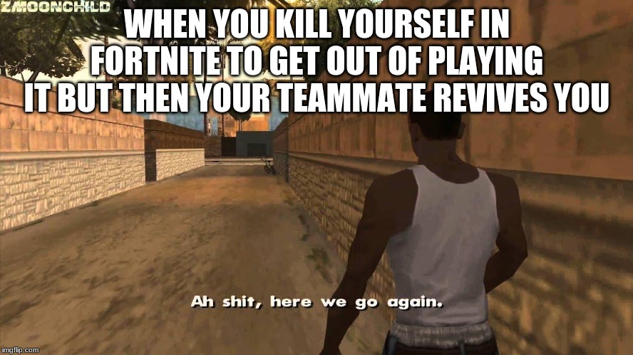 Here we go again | WHEN YOU KILL YOURSELF IN FORTNITE TO GET OUT OF PLAYING IT BUT THEN YOUR TEAMMATE REVIVES YOU | image tagged in here we go again | made w/ Imgflip meme maker