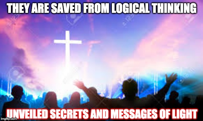 PRAISE AND WORSHIP | THEY ARE SAVED FROM LOGICAL THINKING; UNVEILED SECRETS AND MESSAGES OF LIGHT | image tagged in praise and worship | made w/ Imgflip meme maker