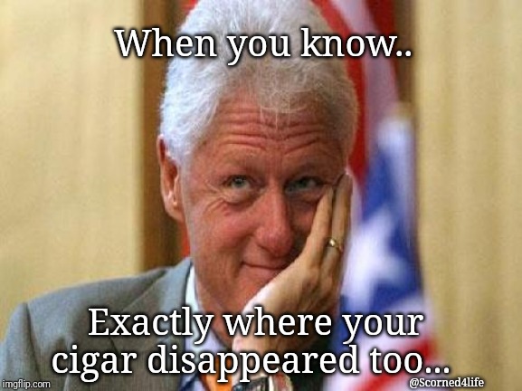 smiling bill clinton | When you know.. Exactly where your cigar disappeared too... @Scorned4life | image tagged in smiling bill clinton | made w/ Imgflip meme maker