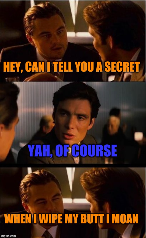 Inception | HEY, CAN I TELL YOU A SECRET; YAH, OF COURSE; WHEN I WIPE MY BUTT I MOAN | image tagged in memes,inception | made w/ Imgflip meme maker
