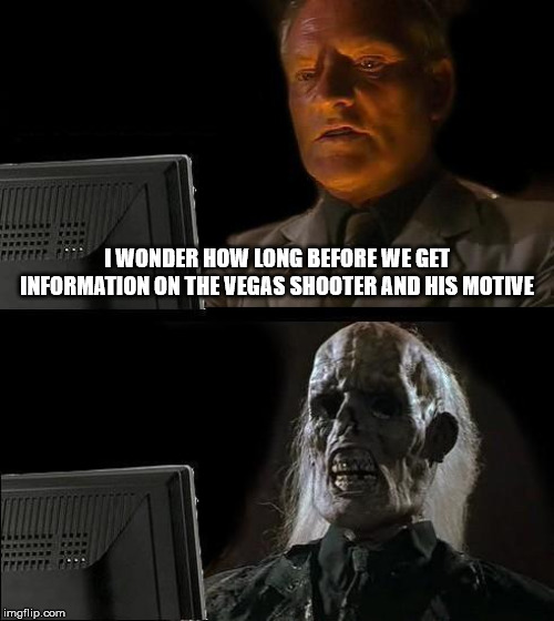 I'll Just Wait Here Meme |  I WONDER HOW LONG BEFORE WE GET INFORMATION ON THE VEGAS SHOOTER AND HIS MOTIVE | image tagged in memes,ill just wait here | made w/ Imgflip meme maker