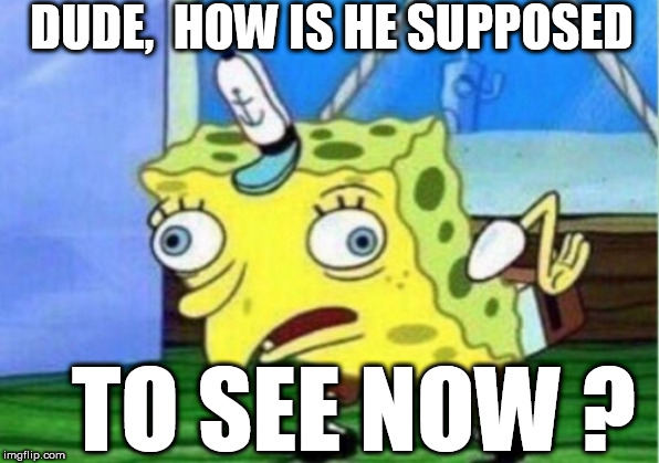 Mocking Spongebob Meme | DUDE,  HOW IS HE SUPPOSED TO SEE NOW ? | image tagged in memes,mocking spongebob | made w/ Imgflip meme maker